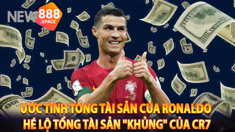 Ước tính tổng tài sản của Ronaldo - Hé lộ tổng tài sản "khủng" của CR7